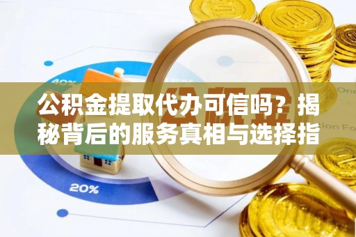 万山公积金提取代办可信吗？揭秘背后的服务真相与选择指南