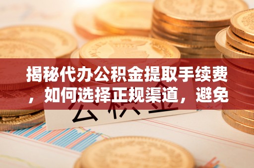 万山揭秘代办公积金提取手续费，如何选择正规渠道，避免上当受骗