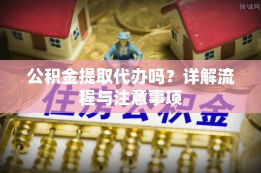 万山公积金提取代办吗？详解流程与注意事项