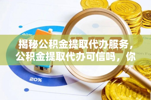 万山揭秘公积金提取代办服务，公积金提取代办可信吗，你需要知道的真相