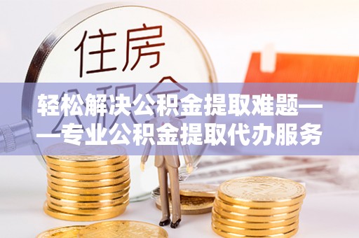 万山轻松解决公积金提取难题——专业公积金提取代办服务详解