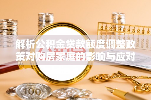万山解析公积金贷款额度调整政策对购房家庭的影响与应对策略