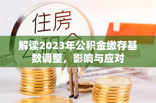 万山解读2023年公积金缴存基数调整，影响与应对
