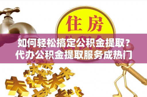 万山如何轻松搞定公积金提取？代办公积金提取服务成热门选择