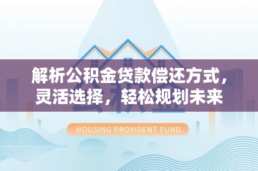 万山解析公积金贷款偿还方式，灵活选择，轻松规划未来