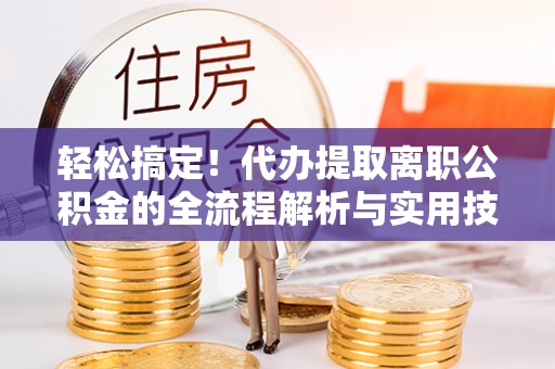 万山轻松搞定！代办提取离职公积金的全流程解析与实用技巧