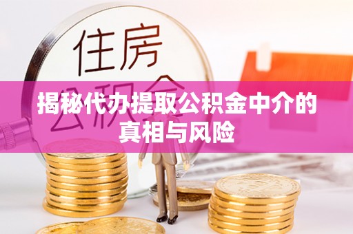 万山揭秘代办提取公积金中介的真相与风险
