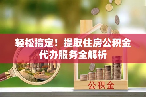 万山轻松搞定！提取住房公积金代办服务全解析