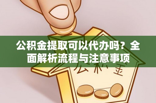 万山公积金提取可以代办吗？全面解析流程与注意事项