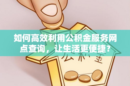 万山如何高效利用公积金服务网点查询，让生活更便捷？