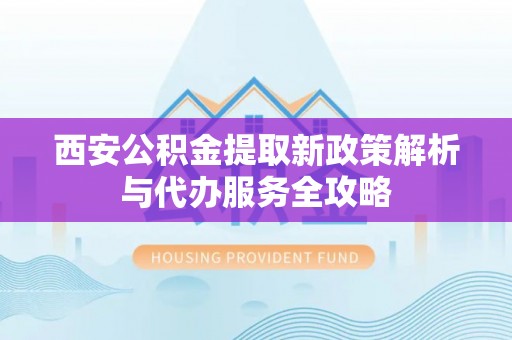 万山西安公积金提取新政策解析与代办服务全攻略