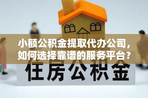万山小额公积金提取代办公司，如何选择靠谱的服务平台？