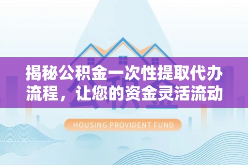 万山揭秘公积金一次性提取代办流程，让您的资金灵活流动