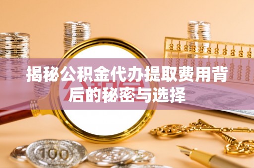 万山揭秘公积金代办提取费用背后的秘密与选择