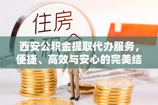万山西安公积金提取代办服务，便捷、高效与安心的完美结合