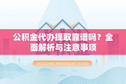 万山公积金代办提取靠谱吗？全面解析与注意事项
