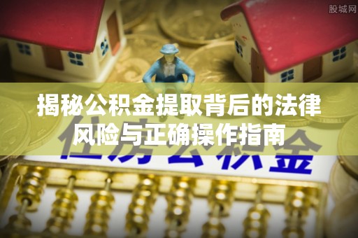 万山揭秘公积金提取背后的法律风险与正确操作指南