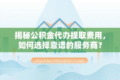 万山揭秘公积金代办提取费用，如何选择靠谱的服务商？