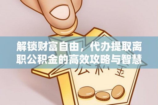 万山解锁财富自由，代办提取离职公积金的高效攻略与智慧选择