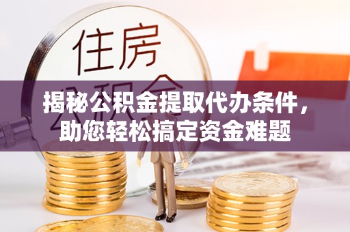 万山揭秘公积金提取代办条件，助您轻松搞定资金难题