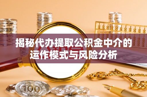 万山揭秘代办提取公积金中介的运作模式与风险分析