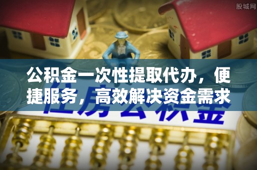 万山公积金一次性提取代办，便捷服务，高效解决资金需求