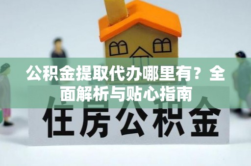万山公积金提取代办哪里有？全面解析与贴心指南