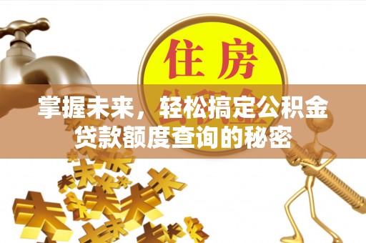 万山掌握未来，轻松搞定公积金贷款额度查询的秘密