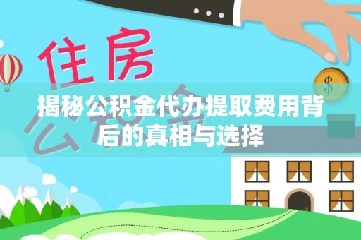 万山揭秘公积金代办提取费用背后的真相与选择