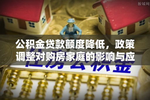 万山公积金贷款额度降低，政策调整对购房家庭的影响与应对策略