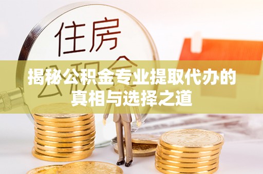 万山揭秘公积金专业提取代办的真相与选择之道