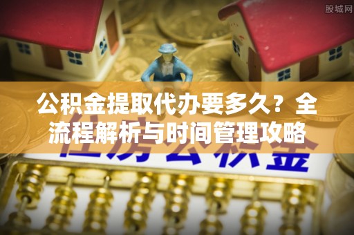 万山公积金提取代办要多久？全流程解析与时间管理攻略