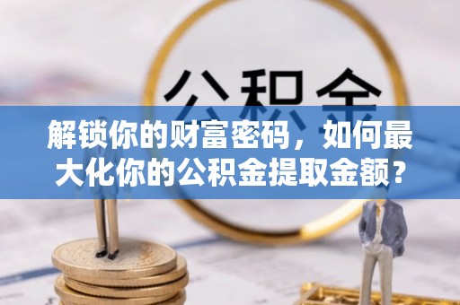 万山解锁你的财富密码，如何最大化你的公积金提取金额？