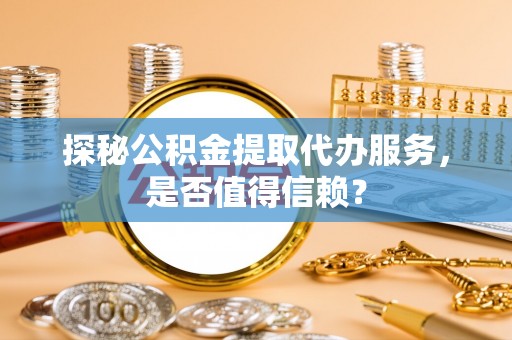 万山探秘公积金提取代办服务，是否值得信赖？