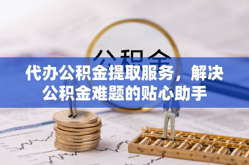 万山代办公积金提取服务，解决公积金难题的贴心助手