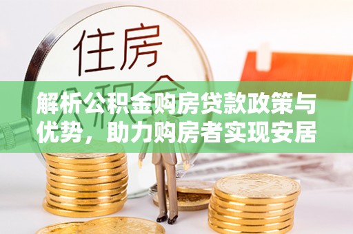 万山解析公积金购房贷款政策与优势，助力购房者实现安居梦想