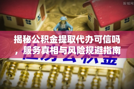 万山揭秘公积金提取代办可信吗，服务真相与风险规避指南