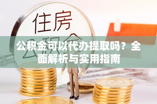 万山公积金可以代办提取吗？全面解析与实用指南