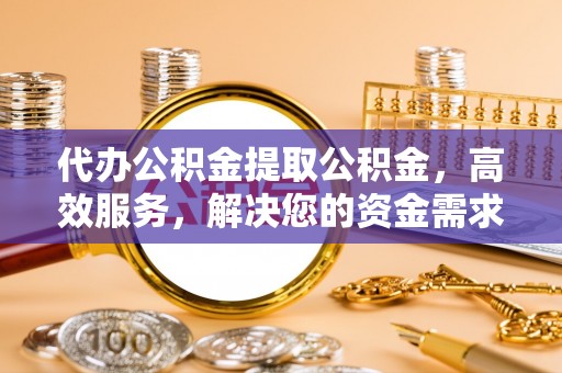 万山代办公积金提取公积金，高效服务，解决您的资金需求