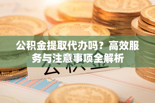 万山公积金提取代办吗？高效服务与注意事项全解析