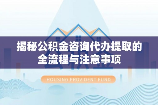 万山揭秘公积金咨询代办提取的全流程与注意事项