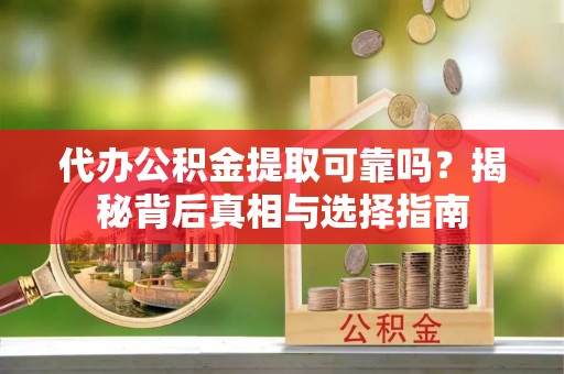 万山代办公积金提取可靠吗？揭秘背后真相与选择指南