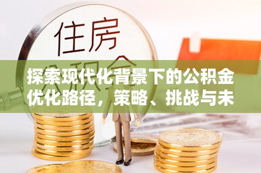 万山探索现代化背景下的公积金优化路径，策略、挑战与未来展望