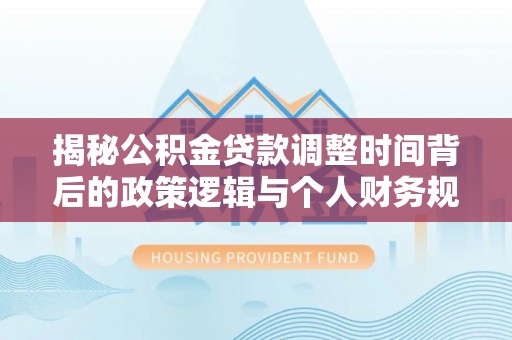 万山揭秘公积金贷款调整时间背后的政策逻辑与个人财务规划