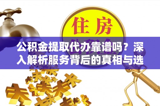 万山公积金提取代办靠谱吗？深入解析服务背后的真相与选择指南