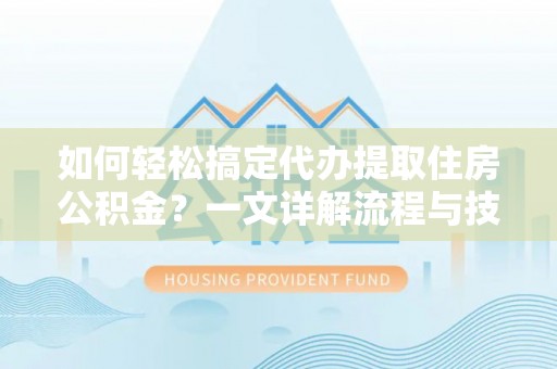 万山如何轻松搞定代办提取住房公积金？一文详解流程与技巧