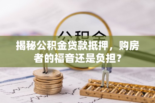 万山揭秘公积金贷款抵押，购房者的福音还是负担？