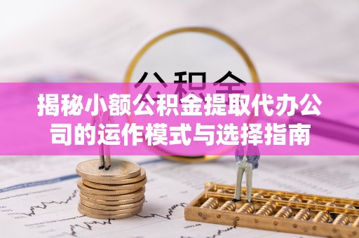 万山揭秘小额公积金提取代办公司的运作模式与选择指南