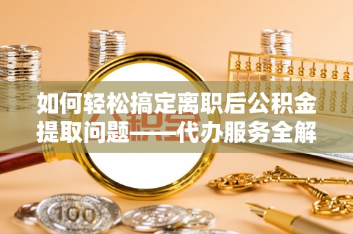 万山如何轻松搞定离职后公积金提取问题——代办服务全解析