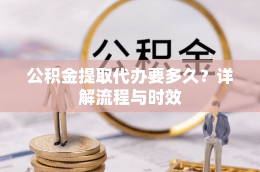 万山公积金提取代办要多久？详解流程与时效